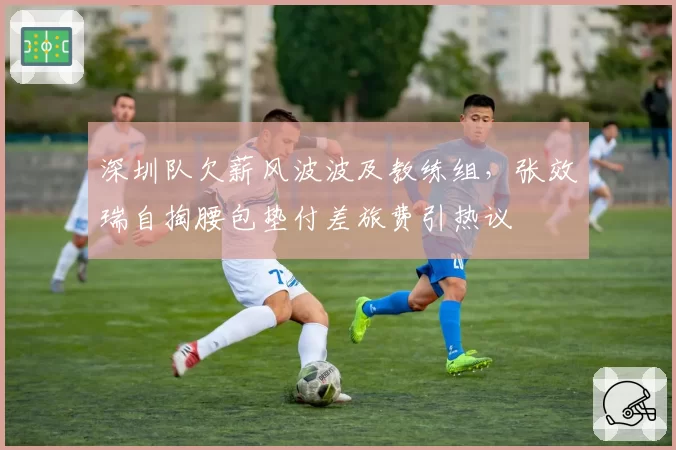 深圳队欠薪风波波及教练组,张效瑞自掏腰包垫付差旅费引热议