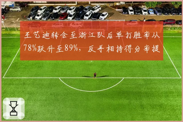 王艺迪转会至浙江队后单打胜率从78%跃升至89%,反手相持得分率提高15%