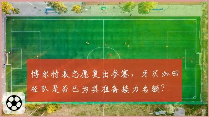 博尔特表态愿复出参赛，牙买加田径队是否已为其准备接力名额？