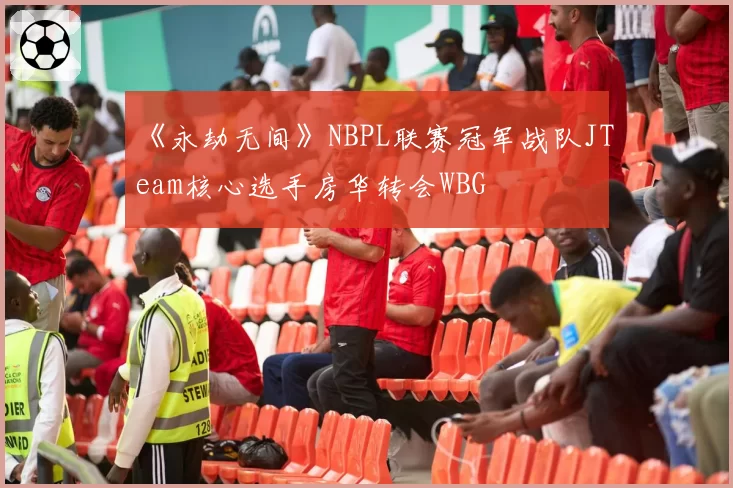 《永劫无间》NBPL联赛冠军战队JTeam核心选手房华转会WBG