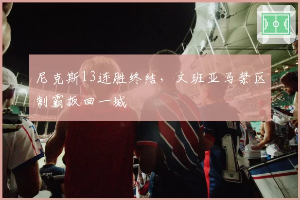 尼克斯13连胜终结,文班亚马禁区制霸扳回一城