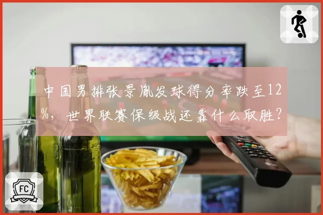 中国男排张景胤发球得分率跌至12%，世界联赛保级战还靠什么取胜？