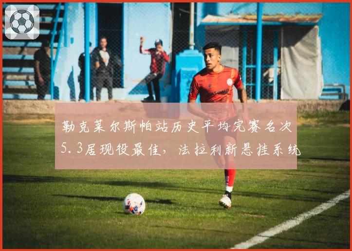勒克莱尔斯帕站历史平均完赛名次5.3居现役最佳，法拉利新悬挂系统或助其终结冠军荒