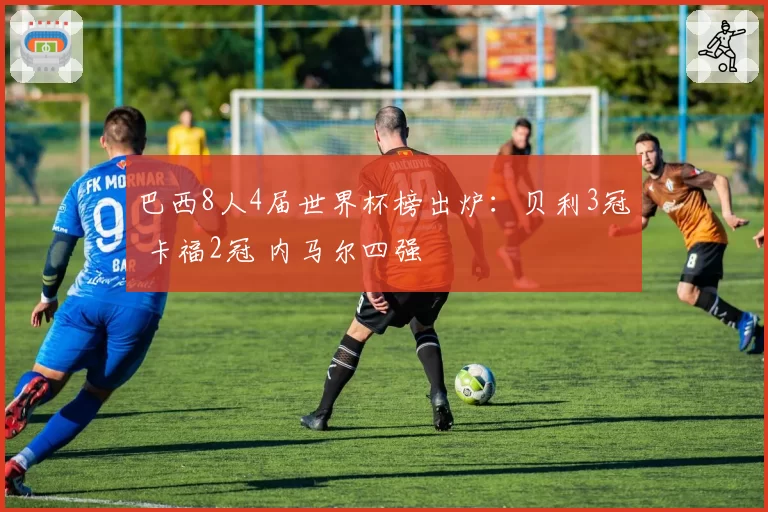 巴西8人4届世界杯榜出炉：贝利3冠 卡福2冠 内马尔四强