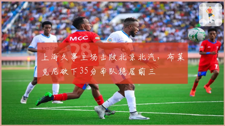 上海久事主场击败北京北汽,布莱克尼砍下35分率队稳居前三