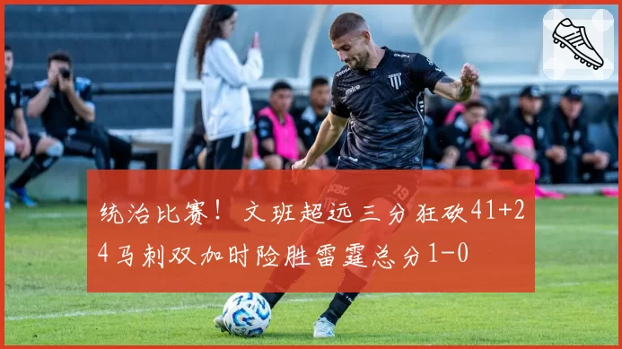 统治比赛！文班超远三分狂砍41+24马刺双加时险胜雷霆总分1-0