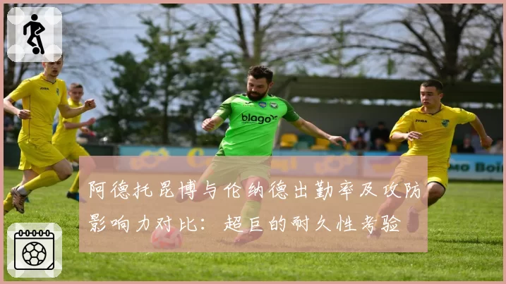 阿德托昆博与伦纳德出勤率及攻防影响力对比：超巨的耐久性考验