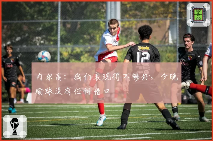 内尔高:我们表现得不够好,今晚输球没有任何借口