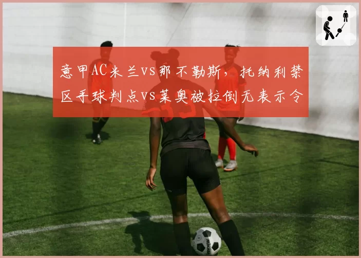 意甲AC米兰vs那不勒斯，托纳利禁区手球判点vs莱奥被拉倒无表示令人费解