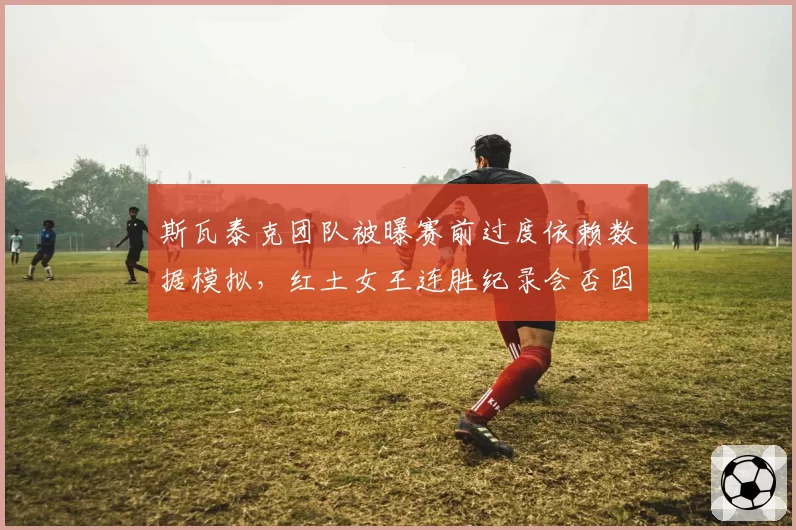 斯瓦泰克团队被曝赛前过度依赖数据模拟,红土女王连胜纪录会否因此被终结?