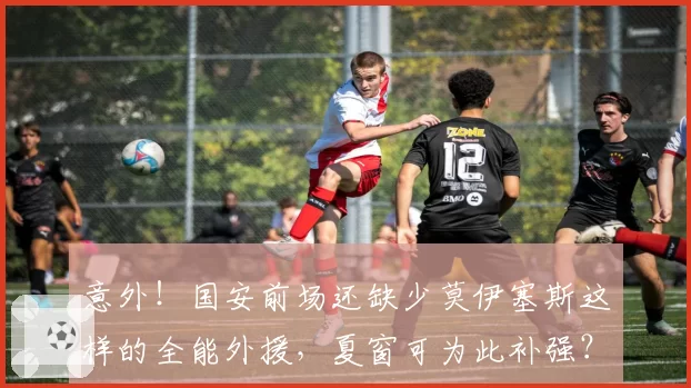 意外！国安前场还缺少莫伊塞斯这样的全能外援，夏窗可为此补强？