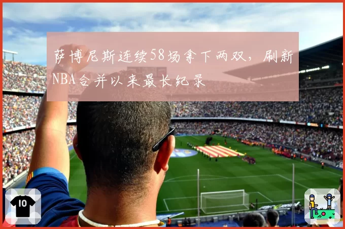 萨博尼斯连续58场拿下两双,刷新NBA合并以来最长纪录