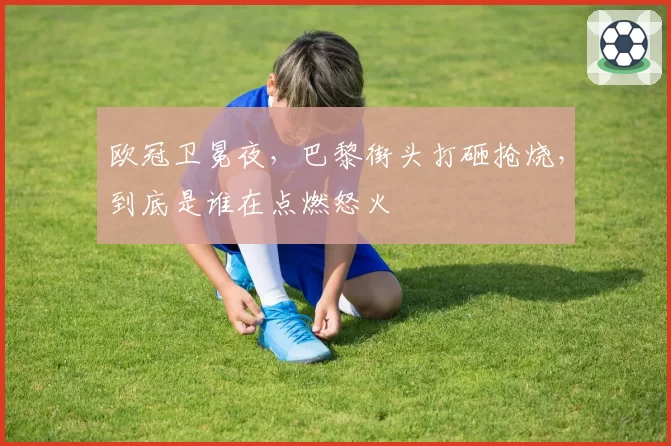 欧冠卫冕夜，巴黎街头打砸抢烧，到底是谁在点燃怒火