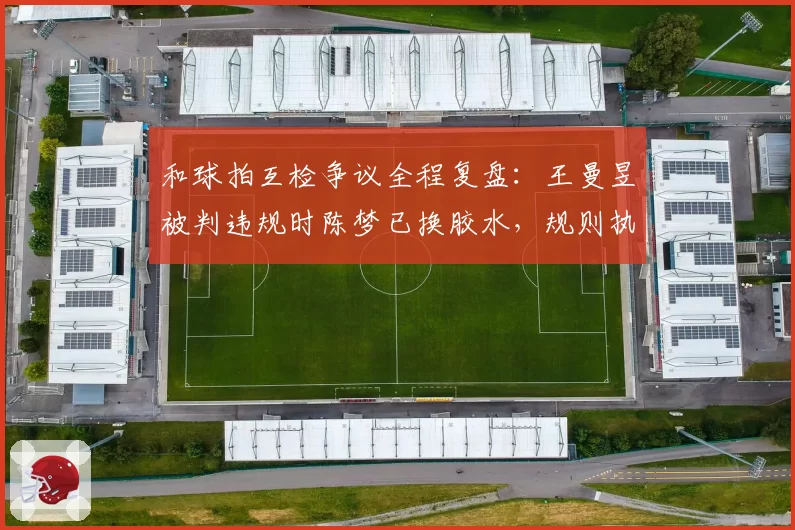 和球拍互检争议全程复盘：王曼昱被判违规时陈梦已换胶水，规则执行尺度不一引发内讧