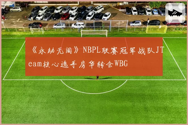 《永劫无间》NBPL联赛冠军战队JTeam核心选手房华转会WBG