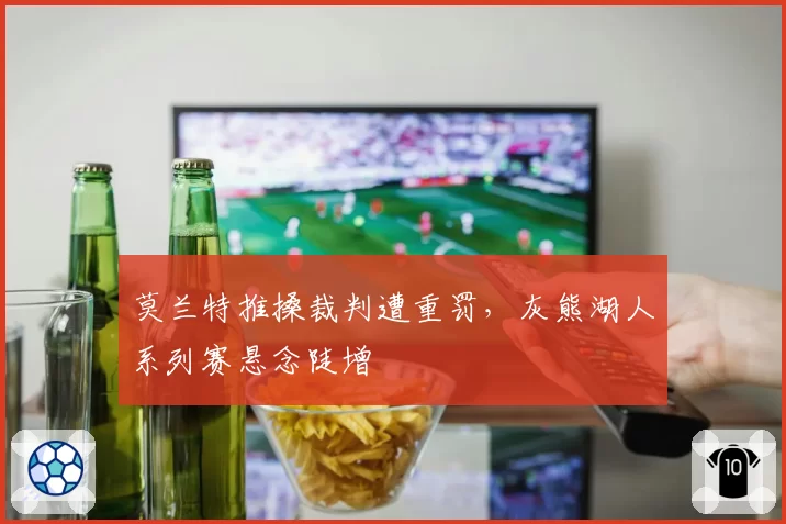 莫兰特推搡裁判遭重罚，灰熊湖人系列赛悬念陡增