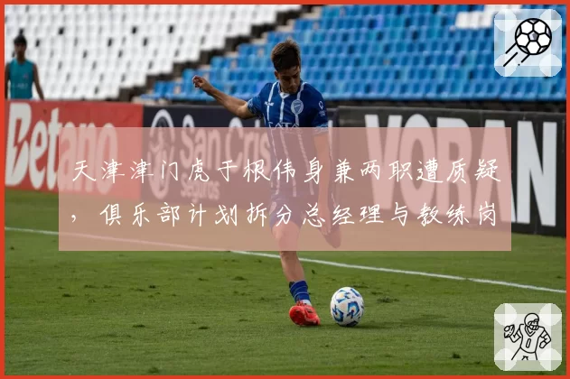 天津津门虎于根伟身兼两职遭质疑,俱乐部计划拆分总经理与教练岗位