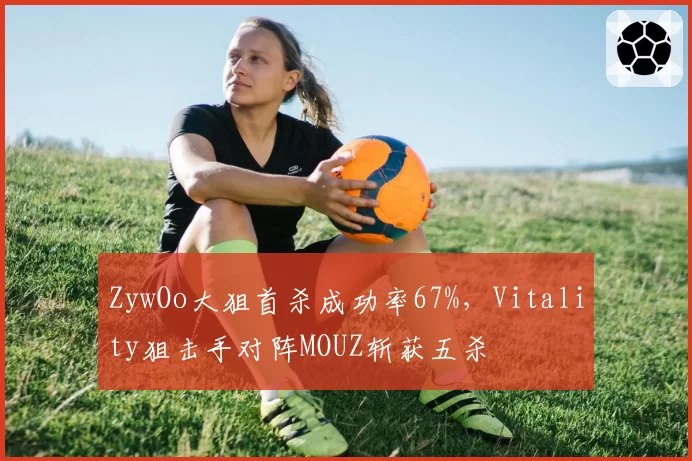 ZywOo大狙首杀成功率67%，Vitality狙击手对阵MOUZ斩获五杀