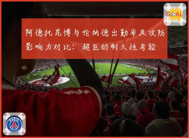 阿德托昆博与伦纳德出勤率及攻防影响力对比：超巨的耐久性考验