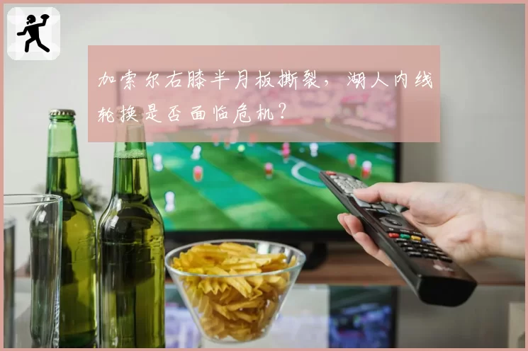 加索尔右膝半月板撕裂，湖人内线轮换是否面临危机？