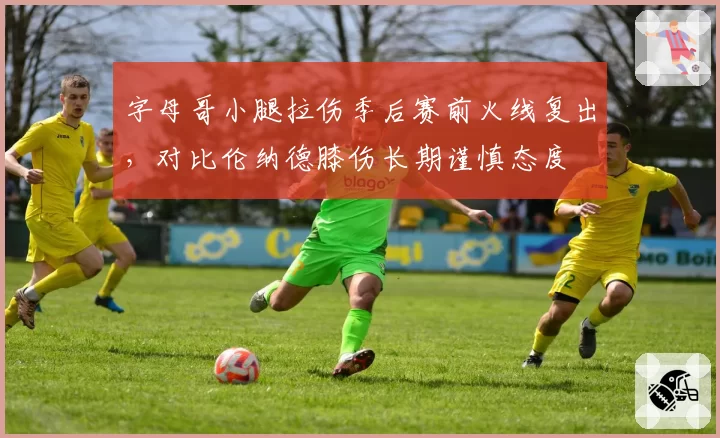 字母哥小腿拉伤季后赛前火线复出,对比伦纳德膝伤长期谨慎态度