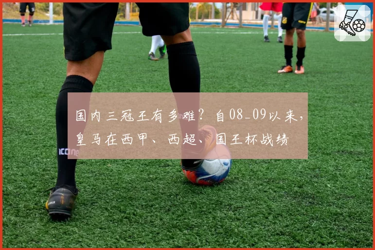 国内三冠王有多难？自08_09以来，皇马在西甲、西超、国王杯战绩
