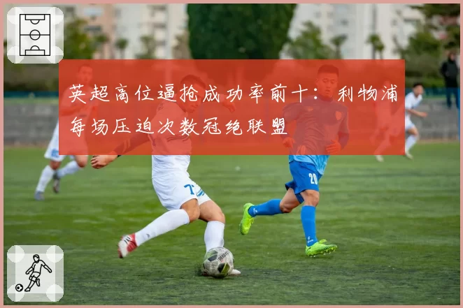 英超高位逼抢成功率前十：利物浦每场压迫次数冠绝联盟