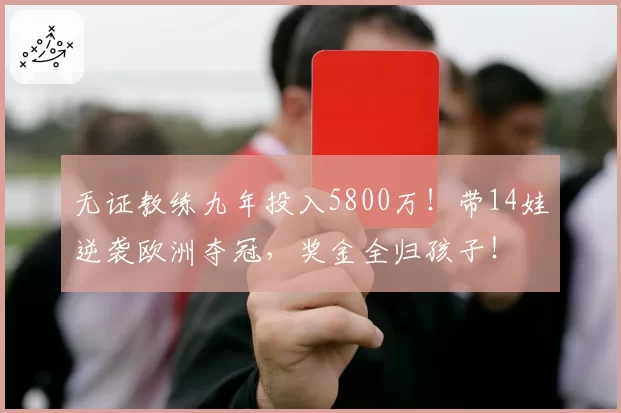 无证教练九年投入5800万!带14娃逆袭欧洲夺冠,奖金全归孩子!