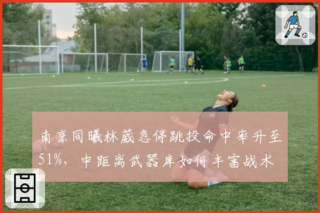 南京同曦林葳急停跳投命中率升至51%,中距离武器库如何丰富战术