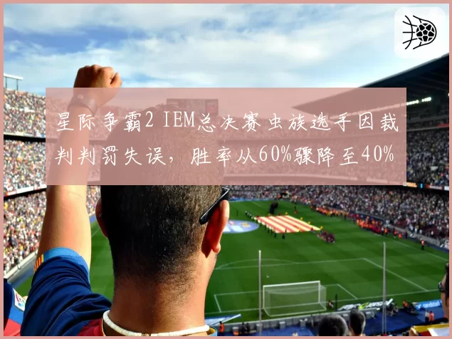 星际争霸2 IEM总决赛虫族选手因裁判判罚失误,胜率从60%骤降至40%