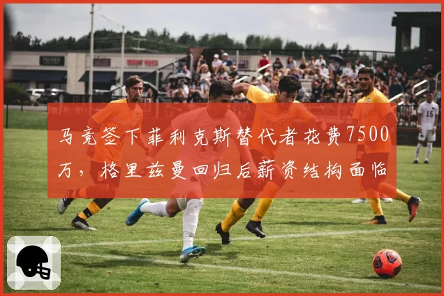 马竞签下菲利克斯替代者花费7500万,格里兹曼回归后薪资结构面临重组