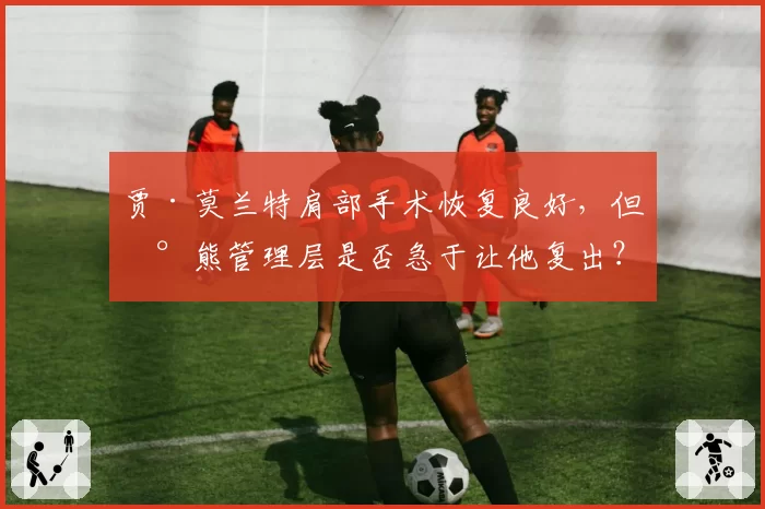 贾·莫兰特肩部手术恢复良好,但灰熊管理层是否急于让他复出?