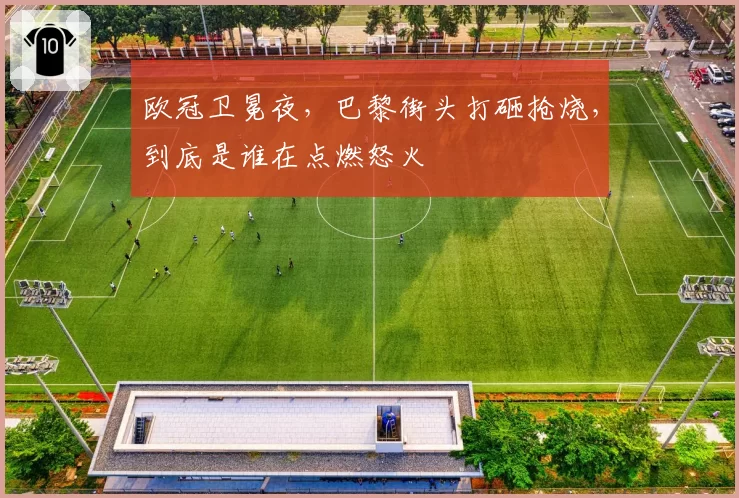 欧冠卫冕夜，巴黎街头打砸抢烧，到底是谁在点燃怒火