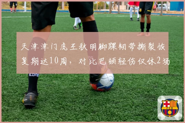 天津津门虎王秋明脚踝韧带撕裂恢复期达10周，对比巴顿轻伤仅休2场