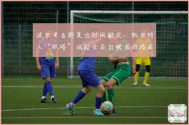 波尔津吉斯复出时间敲定，凯尔特人“双塔”试验会否打破东部格局？