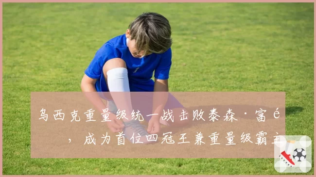 乌西克重量级统一战击败泰森·富里，成为首位四冠王兼重量级霸主