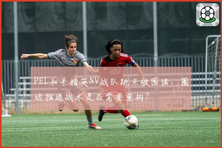 PEL和平精英NV战队跳点被围堵，圈边推进战术是否需要重构？