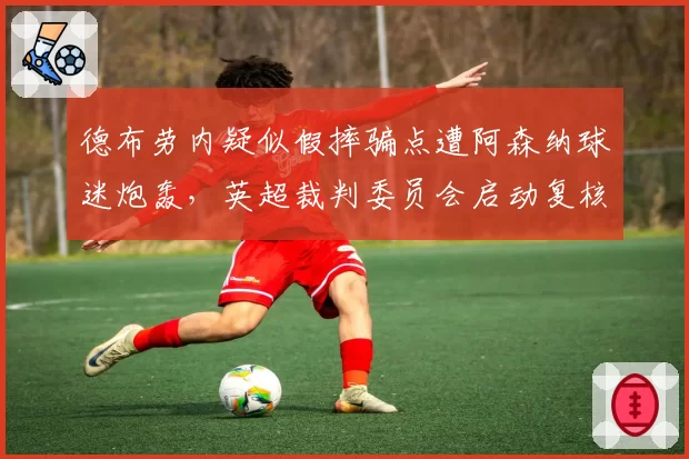 德布劳内疑似假摔骗点遭阿森纳球迷炮轰，英超裁判委员会启动复核程序