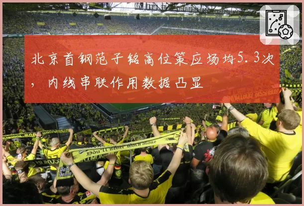 北京首钢范子铭高位策应场均5.3次,内线串联作用数据凸显