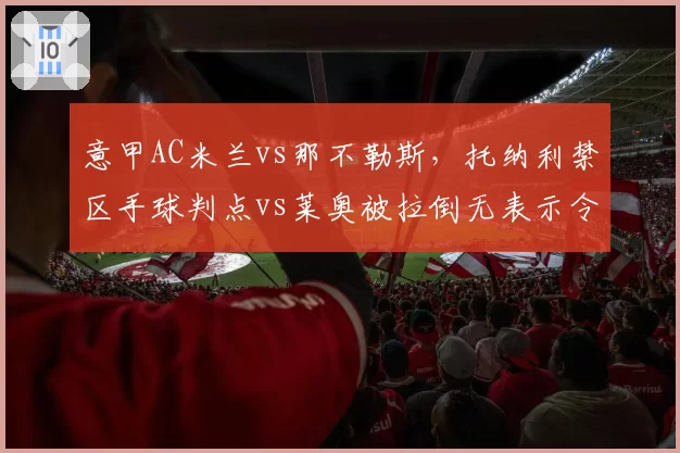 意甲AC米兰vs那不勒斯，托纳利禁区手球判点vs莱奥被拉倒无表示令人费解