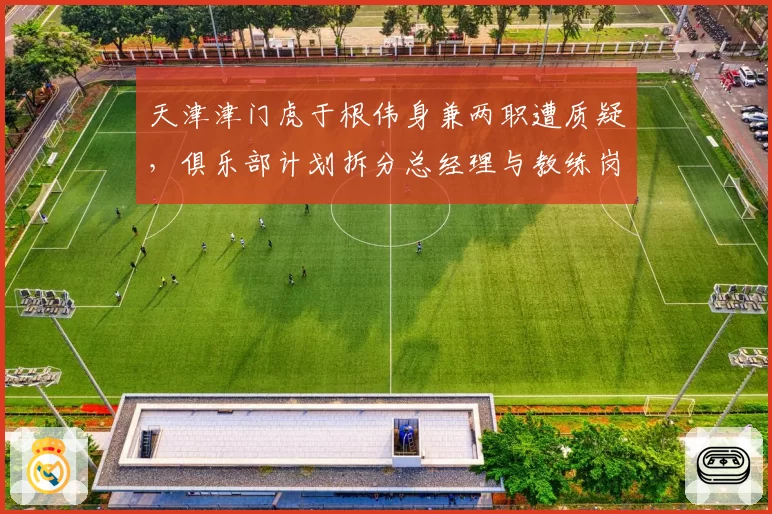 天津津门虎于根伟身兼两职遭质疑,俱乐部计划拆分总经理与教练岗位