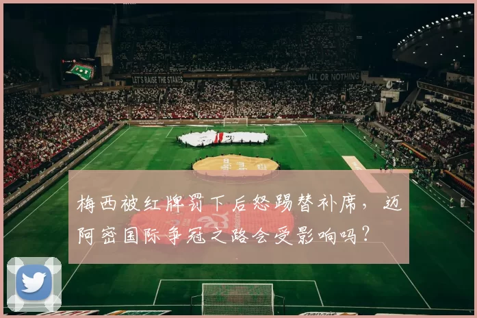 梅西被红牌罚下后怒踢替补席，迈阿密国际争冠之路会受影响吗？