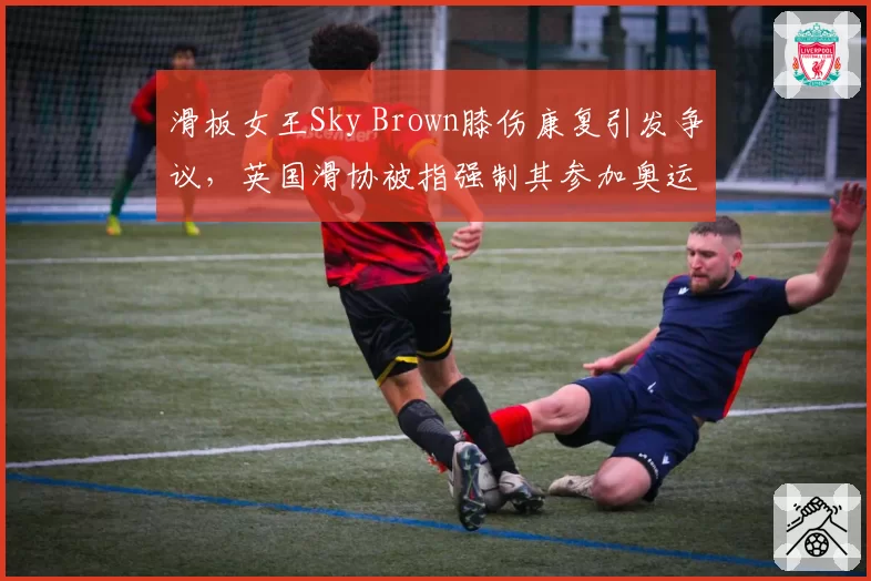 滑板女王Sky Brown膝伤康复引发争议,英国滑协被指强制其参加奥运资格赛