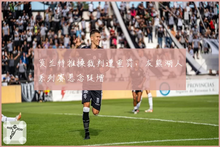 莫兰特推搡裁判遭重罚，灰熊湖人系列赛悬念陡增