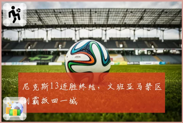 尼克斯13连胜终结,文班亚马禁区制霸扳回一城