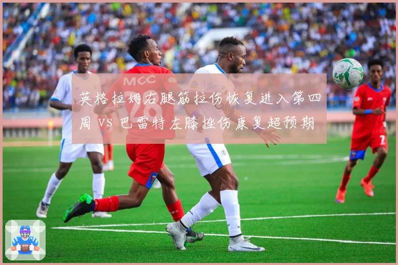 英格拉姆右腿筋拉伤恢复进入第四周 vs 巴雷特左膝挫伤康复超预期,鹈鹕前锋复出时间表落后猛龙