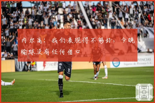 内尔高:我们表现得不够好,今晚输球没有任何借口