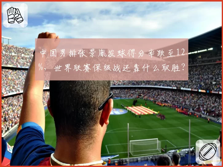 中国男排张景胤发球得分率跌至12%，世界联赛保级战还靠什么取胜？
