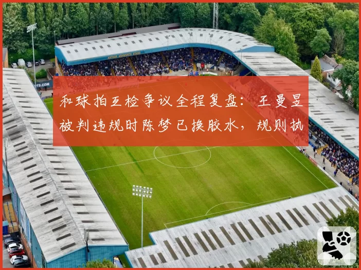 和球拍互检争议全程复盘：王曼昱被判违规时陈梦已换胶水，规则执行尺度不一引发内讧