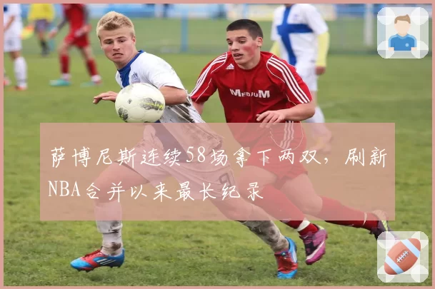 萨博尼斯连续58场拿下两双,刷新NBA合并以来最长纪录